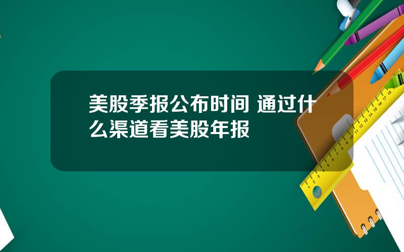 美股季报公布时间 通过什么渠道看美股年报